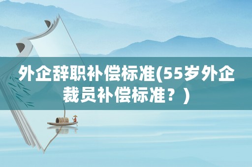 外企辭職補(bǔ)償標(biāo)準(zhǔn)(55歲外企裁員補(bǔ)償標(biāo)準(zhǔn)？)