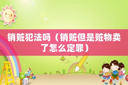 銷贓犯法嗎（銷贓但是贓物賣了怎么定罪）