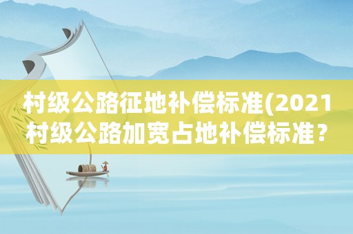 村級公路征地補償標準(2021村級公路加寬占地補償標準？)