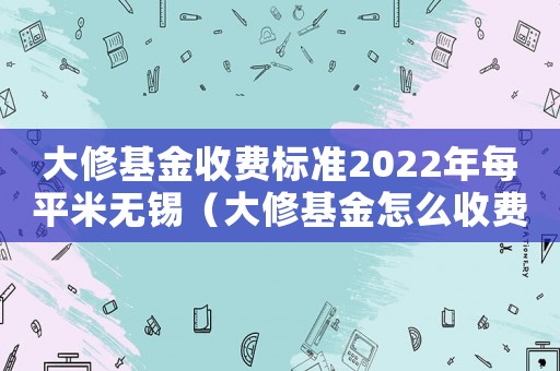 大修基金收費(fèi)標(biāo)準(zhǔn)2022年每平米無(wú)錫（大修基金怎么收費(fèi)標(biāo)準(zhǔn)）