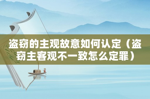 盜竊的主觀故意如何認(rèn)定（盜竊主客觀不一致怎么定罪）