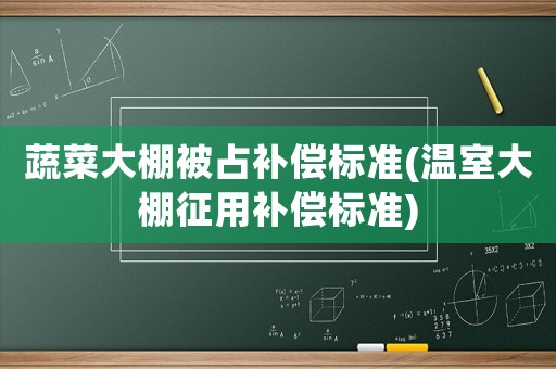 蔬菜大棚被占補償標(biāo)準(zhǔn)(溫室大棚征用補償標(biāo)準(zhǔn))