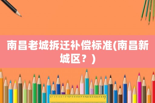 南昌老城拆遷補(bǔ)償標(biāo)準(zhǔn)(南昌新城區(qū)？)