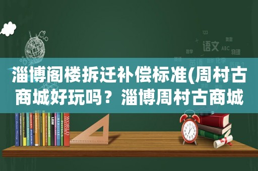 淄博閣樓拆遷補償標準(周村古商城好玩嗎？淄博周村古商城怎么樣？)