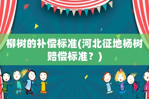 柳樹的補償標準(河北征地楊樹賠償標準？)