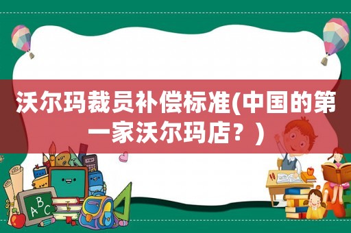 沃爾瑪裁員補(bǔ)償標(biāo)準(zhǔn)(中國(guó)的第一家沃爾瑪?shù)辏?