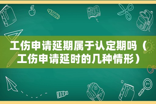 工傷申請(qǐng)延期屬于認(rèn)定期嗎（工傷申請(qǐng)延時(shí)的幾種情形）