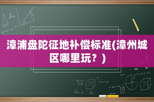 漳浦盤(pán)陀征地補(bǔ)償標(biāo)準(zhǔn)(漳州城區(qū)哪里玩？)
