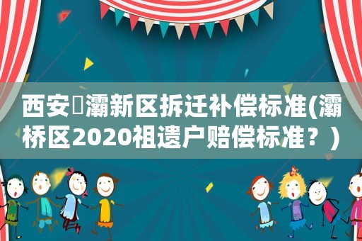 西安浐灞新區(qū)拆遷補(bǔ)償標(biāo)準(zhǔn)(灞橋區(qū)2020祖遺戶賠償標(biāo)準(zhǔn)？)
