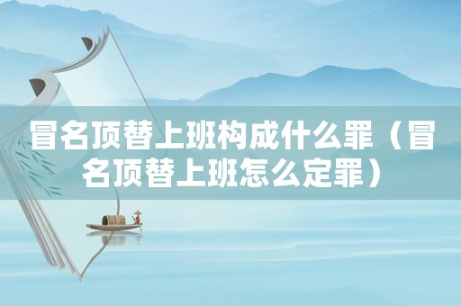冒名頂替上班構(gòu)成什么罪（冒名頂替上班怎么定罪）