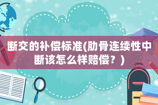 斷交的補償標準(肋骨連續(xù)性中斷該怎么樣賠償？)