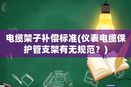 電纜架子補(bǔ)償標(biāo)準(zhǔn)(儀表電纜保護(hù)管支架有無規(guī)范？)