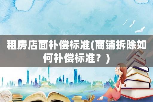 租房店面補(bǔ)償標(biāo)準(zhǔn)(商鋪拆除如何補(bǔ)償標(biāo)準(zhǔn)？)