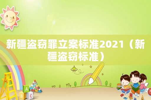 新疆盜竊罪立案標(biāo)準(zhǔn)2021（新疆盜竊標(biāo)準(zhǔn)）