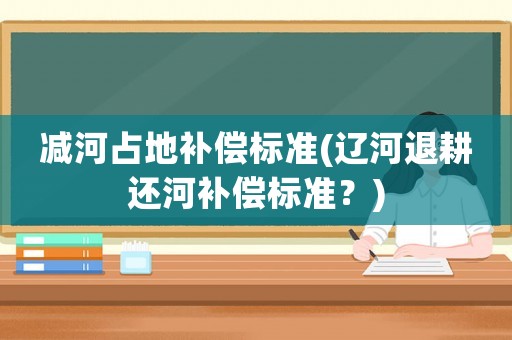 減河占地補(bǔ)償標(biāo)準(zhǔn)(遼河退耕還河補(bǔ)償標(biāo)準(zhǔn)？)