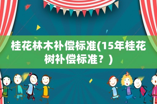 桂花林木補(bǔ)償標(biāo)準(zhǔn)(15年桂花樹補(bǔ)償標(biāo)準(zhǔn)？)