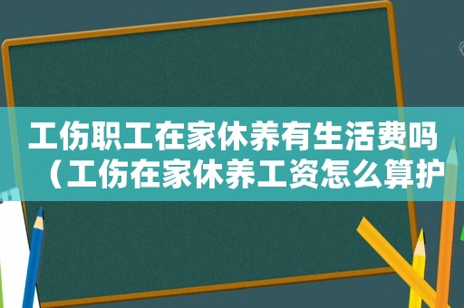 工傷職工在家休養(yǎng)有生活費嗎（工傷在家休養(yǎng)工資怎么算護理費）