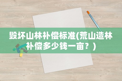 毀壞山林補償標準(荒山造林補償多少錢一畝？)