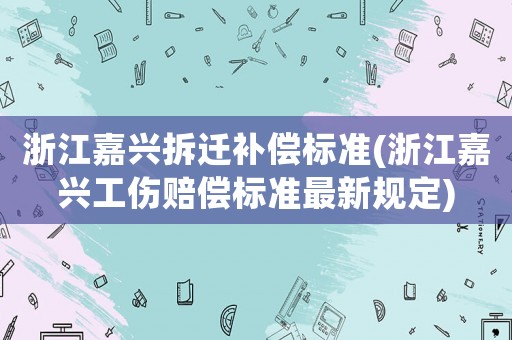浙江嘉興拆遷補(bǔ)償標(biāo)準(zhǔn)(浙江嘉興工傷賠償標(biāo)準(zhǔn)最新規(guī)定)