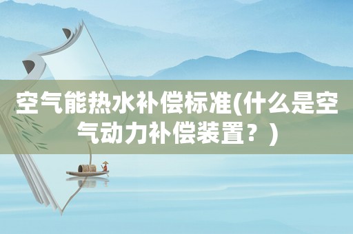 空氣能熱水補(bǔ)償標(biāo)準(zhǔn)(什么是空氣動(dòng)力補(bǔ)償裝置？)