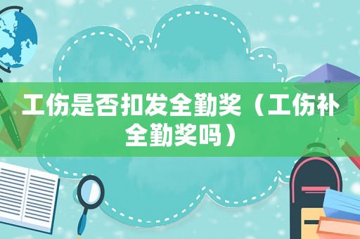 工傷是否扣發(fā)全勤獎(jiǎng)（工傷補(bǔ)全勤獎(jiǎng)嗎）