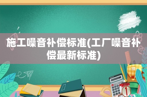 施工噪音補(bǔ)償標(biāo)準(zhǔn)(工廠噪音補(bǔ)償最新標(biāo)準(zhǔn))