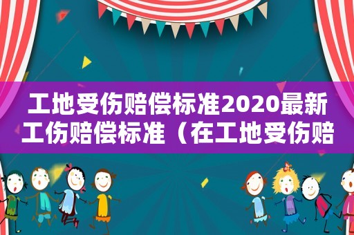 工地受傷賠償標(biāo)準(zhǔn)2020最新工傷賠償標(biāo)準(zhǔn)（在工地受傷賠償標(biāo)準(zhǔn)）