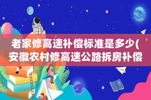 老家修高速補(bǔ)償標(biāo)準(zhǔn)是多少(安徽農(nóng)村修高速公路拆房補(bǔ)償標(biāo)準(zhǔn)？)