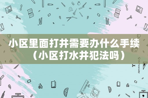 小區(qū)里面打井需要辦什么手續(xù)（小區(qū)打水井犯法嗎）