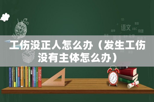 工傷沒正人怎么辦（發(fā)生工傷沒有主體怎么辦）