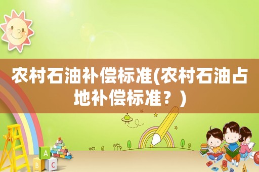 農(nóng)村石油補(bǔ)償標(biāo)準(zhǔn)(農(nóng)村石油占地補(bǔ)償標(biāo)準(zhǔn)？)
