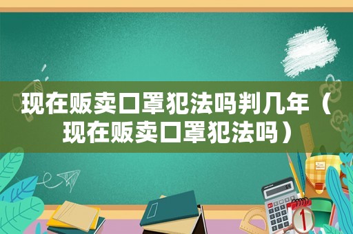 現(xiàn)在販賣口罩犯法嗎判幾年（現(xiàn)在販賣口罩犯法嗎）