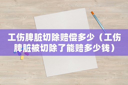 工傷脾臟切除賠償多少（工傷脾臟被切除了能賠多少錢）