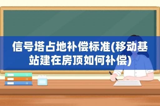 信號塔占地補償標準(移動基站建在房頂如何補償)
