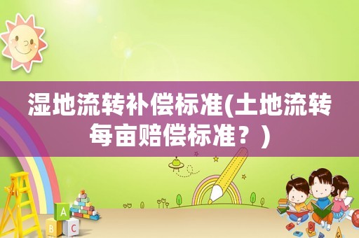 濕地流轉(zhuǎn)補(bǔ)償標(biāo)準(zhǔn)(土地流轉(zhuǎn)每畝賠償標(biāo)準(zhǔn)？)