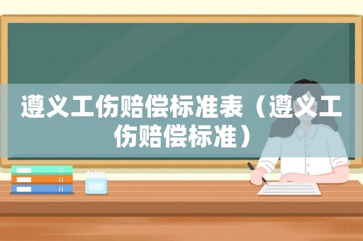 遵義工傷賠償標(biāo)準(zhǔn)表（遵義工傷賠償標(biāo)準(zhǔn)）