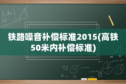 鐵路噪音補(bǔ)償標(biāo)準(zhǔn)2015(高鐵50米內(nèi)補(bǔ)償標(biāo)準(zhǔn))
