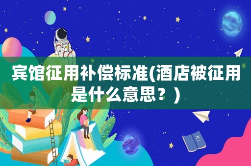 賓館征用補(bǔ)償標(biāo)準(zhǔn)(酒店被征用是什么意思？)