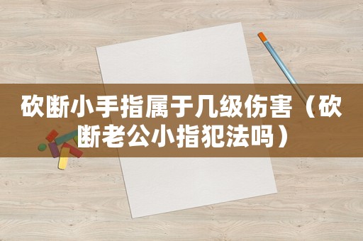 砍斷小手指屬于幾級(jí)傷害（砍斷老公小指犯法嗎）