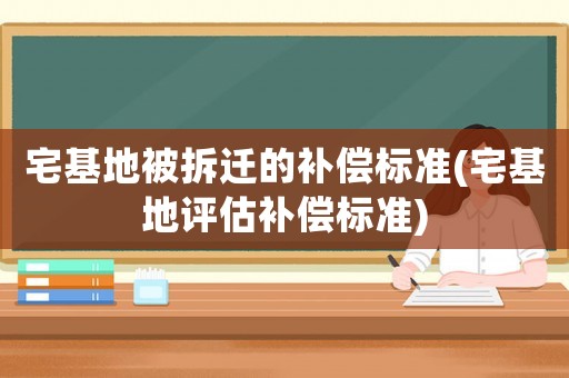 宅基地被拆遷的補(bǔ)償標(biāo)準(zhǔn)(宅基地評(píng)估補(bǔ)償標(biāo)準(zhǔn))