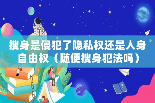 搜身是侵犯了隱私權還是人身自由權（隨便搜身犯法嗎）