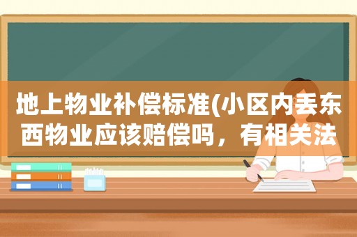 地上物業(yè)補償標準(小區(qū)內丟東西物業(yè)應該賠償嗎，有相關法律文件嗎？)