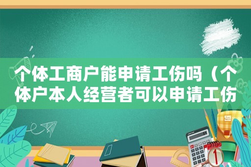 個(gè)體工商戶能申請(qǐng)工傷嗎（個(gè)體戶本人經(jīng)營(yíng)者可以申請(qǐng)工傷嗎）
