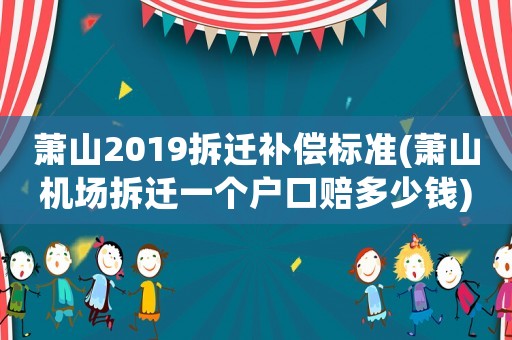蕭山2019拆遷補(bǔ)償標(biāo)準(zhǔn)(蕭山機(jī)場拆遷一個(gè)戶口賠多少錢)