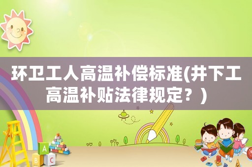 環(huán)衛(wèi)工人高溫補(bǔ)償標(biāo)準(zhǔn)(井下工高溫補(bǔ)貼法律規(guī)定？)