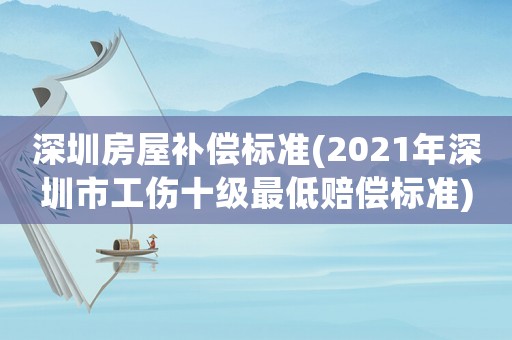 深圳房屋補(bǔ)償標(biāo)準(zhǔn)(2021年深圳市工傷十級最低賠償標(biāo)準(zhǔn))