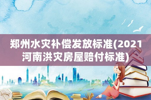 鄭州水災(zāi)補(bǔ)償發(fā)放標(biāo)準(zhǔn)(2021河南洪災(zāi)房屋賠付標(biāo)準(zhǔn))