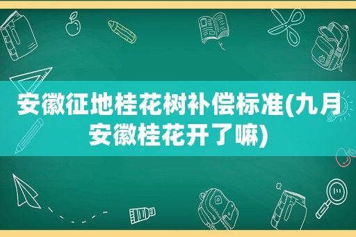 安徽征地桂花樹(shù)補(bǔ)償標(biāo)準(zhǔn)(九月安徽桂花開(kāi)了嘛)