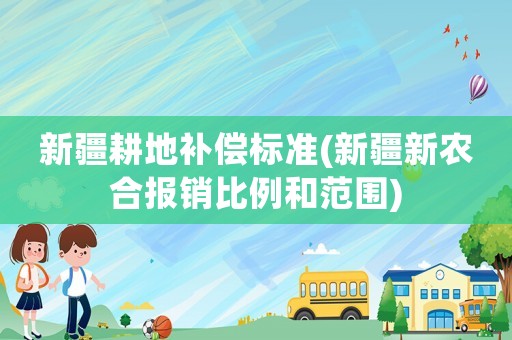 新疆耕地補(bǔ)償標(biāo)準(zhǔn)(新疆新農(nóng)合報(bào)銷比例和范圍)