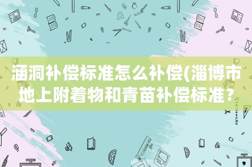 涵洞補(bǔ)償標(biāo)準(zhǔn)怎么補(bǔ)償(淄博市地上附著物和青苗補(bǔ)償標(biāo)準(zhǔn)？)